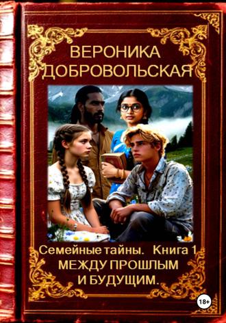 Вероника Добровольская. Семейные тайны. Книга 1. Между прошлым и будущим