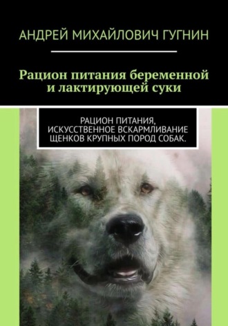 Андрей Михайлович Гугнин. Рационы питания беременной и лактирующей суки. Рационы питания, искусственное вскармливание щенков крупных пород собак