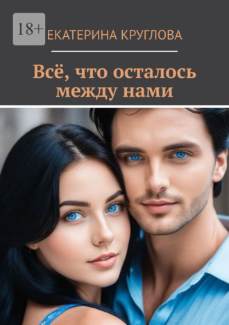 Екатерина Круглова. Всё, что осталось между нами