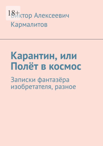 Виктор Алексеевич Кармалитов. Карантин, или Полёт в космос. Записки фантазёра изобретателя, разное