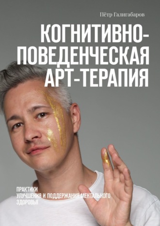 Пётр Галигабаров. Когнитивно-поведенческая арт-терапия. Практики улучшения и поддержания ментального здоровья