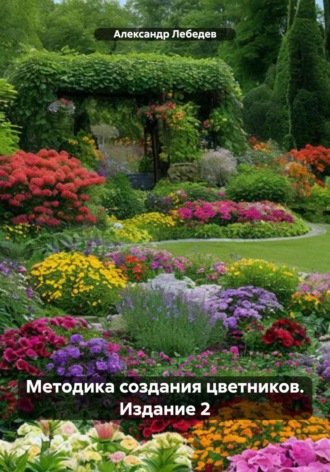 Методика создания цветников. Издание 2. Александр Лебедев