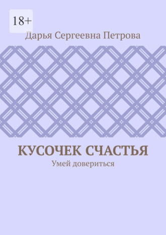 Дарья Сергеевна Петрова. Кусочек счастья. Умей довериться