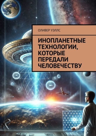 Оливер Уэллс. Инопланетные технологии, которые передали человечеству
