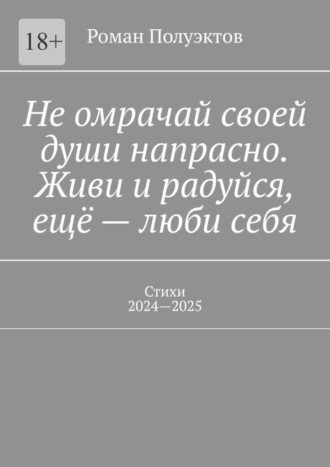 Роман Полуэктов. Не омрачай своей души напрасно. Живи и радуйся, ещё – люби себя. Стихи, 2024—2025