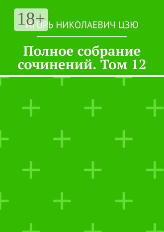 Игорь Николаевич Цзю. Полное собрание сочинений. Том 12