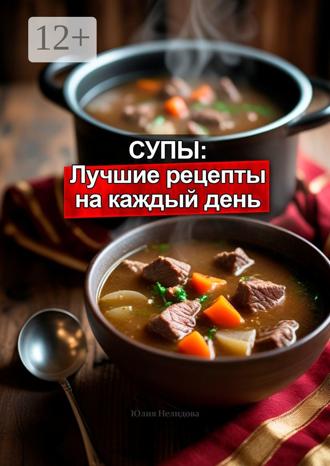 Юлия Нелидова. Супы: Лучшие рецепты на каждый день