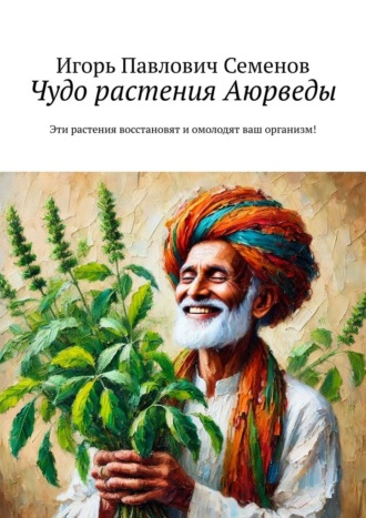 Игорь Павлович Семенов. Чудо растения Аюрведы. Эти растения восстановят и омолодят ваш организм!