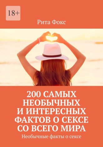 Рита Фокс. 200 самых необычных и интересных фактов о сексе со всего мира. Необычные факты о сексе