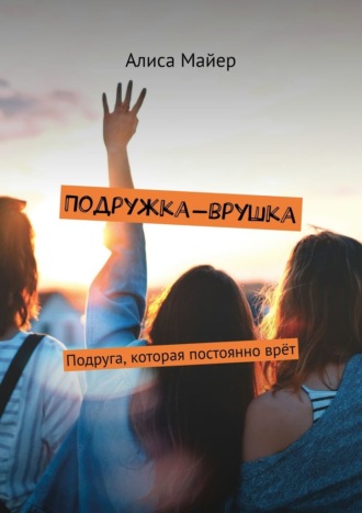 Алиса Майер. Подружка-врушка. Подруга, которая постоянно врёт