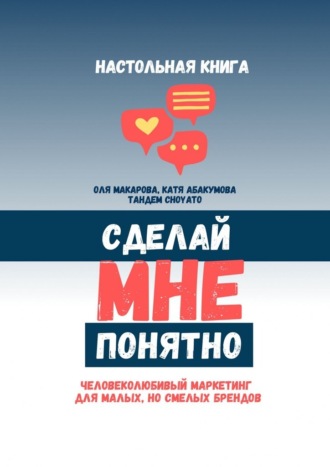 Оля Макарова. Сделай мне понятно. Человеколюбивый маркетинг для малых, но смелых брендов