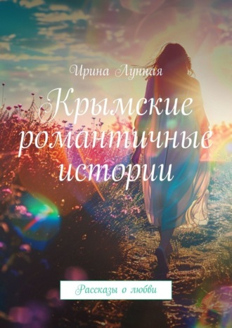 Ирина Лунная. Крымские романтичные истории. Рассказы о любви