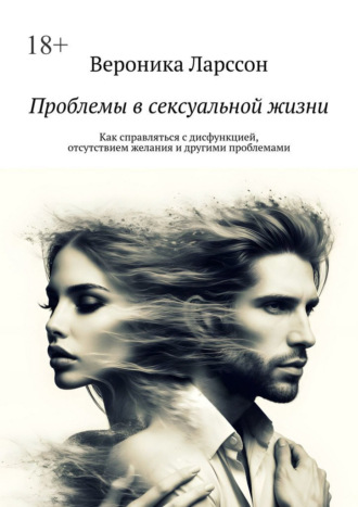 Вероника Ларссон. Проблемы в сексуальной жизни. Как справляться с дисфункцией, отсутствием желания и другими проблемами