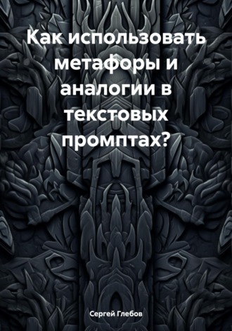 Сергей Глебов. Как использовать метафоры и аналогии в текстовых промптах?