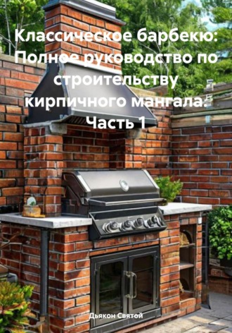 Дьякон Джон Святой. Классическое барбекю: Полное руководство по строительству кирпичного мангала. Часть 1