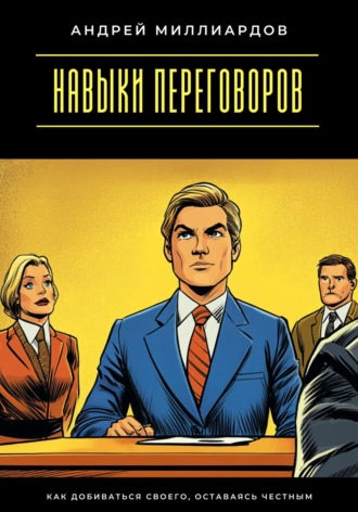 Навыки переговоров. Как добиваться своего, оставаясь честным. Андрей Миллиардов