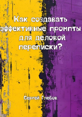 Сергей Глебов. Как создавать эффективные промпты для деловой переписки?