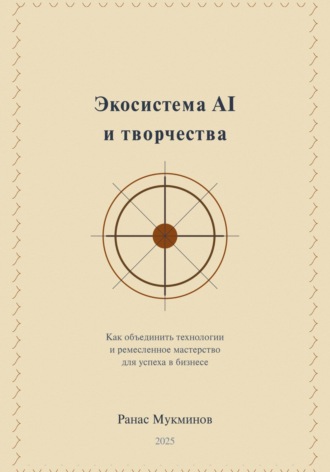 Экосистема AI и творчества: Как объединить технологии и ремесленное мастерство для успеха в бизнесе, 2-e издание. 