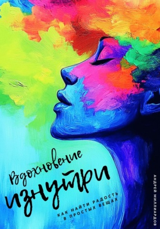 Вдохновение изнутри. Как находить силы для новых свершений. Андрей Миллиардов