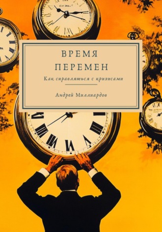 Андрей Миллиардов. Время перемен. Как справляться с кризисами
