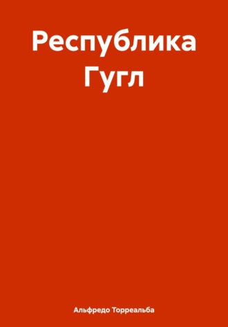Республика Гугл. Альфредо А. Торреальба
