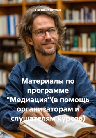 Материалы по программе «Медиация»(в помощь организаторам и слушателям курсов). Светлана Георгиевна Шуман