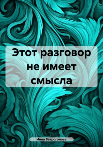 Инна Ветрогонова. Этот разговор не имеет смысла