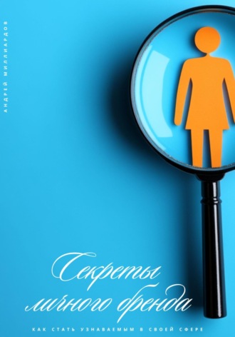 Андрей Миллиардов. Секреты личного бренда. Как стать узнаваемым в своей сфере