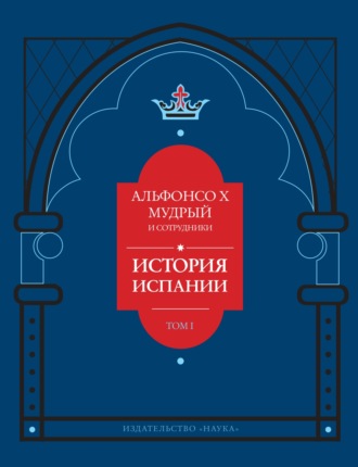 Альфонсо Мудрый. История Испании, которую составил благороднейший король дон Альфонсо, сын благородного короля дона Фернандо и королевы доньи Беатрис. Том 1