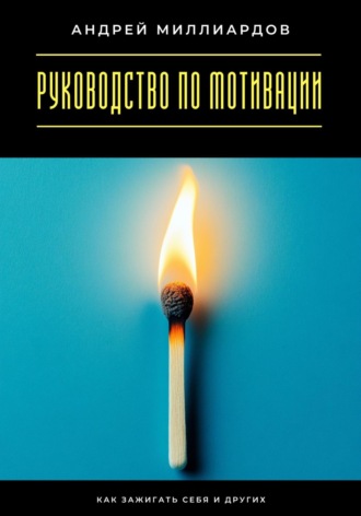 Андрей Миллиардов. Руководство по мотивации. Как зажигать себя и других
