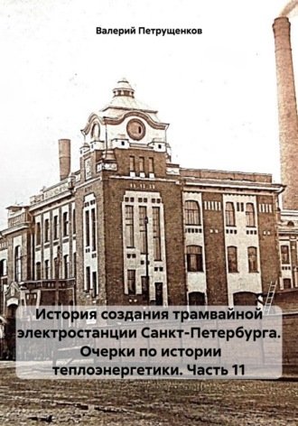 Валерий Александрович Петрущенков. История создания трамвайной электростанции Санкт-Петербурга. Очерки по истории теплоэнергетики. Часть 11
