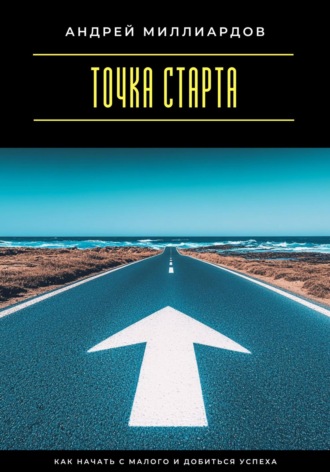 Андрей Миллиардов. Точка старта. Как начать с малого и добиться успеха