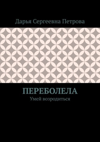 Дарья Сергеевна Петрова. Переболела. Умей возродиться