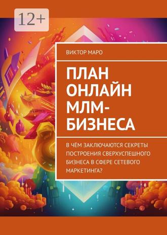 Виктор Маро. План онлайн МЛМ-бизнеса. В чём заключаются секреты построения сверхуспешного бизнеса в сфере сетевого маркетинга?