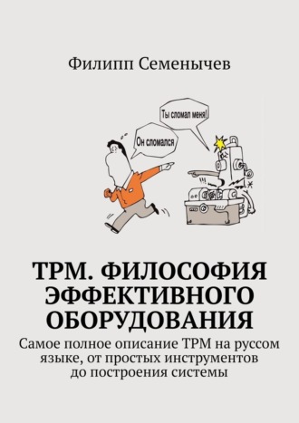 Филипп Семенычев. TPM. Философия эффективного оборудования. Самое полное описание TPM на руссом языке, от простых инструментов до построения системы