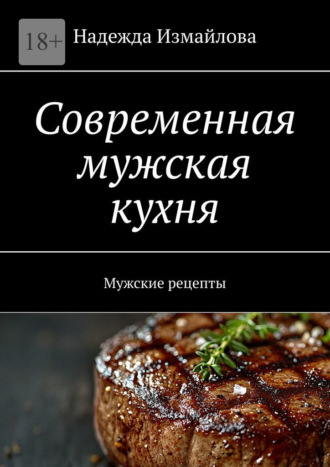 Надежда Измайлова. Современная мужская кухня. Мужские рецепты