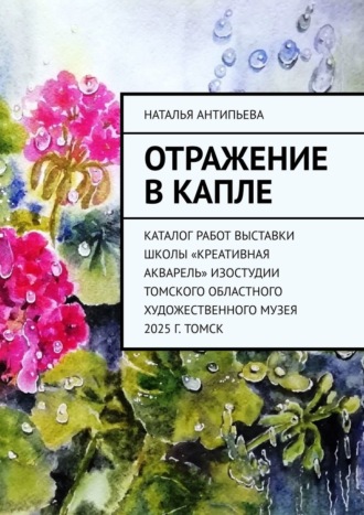 Наталья Антипьева. Отражение в капле. Каталог работ выставки школы «Креативная акварель» изостудии Томского областного художественного музея. 2025 г. Томск