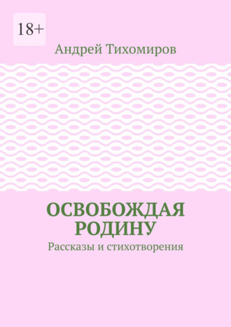 Освобождая Родину. Рассказы и стихотворения. Андрей Тихомиров