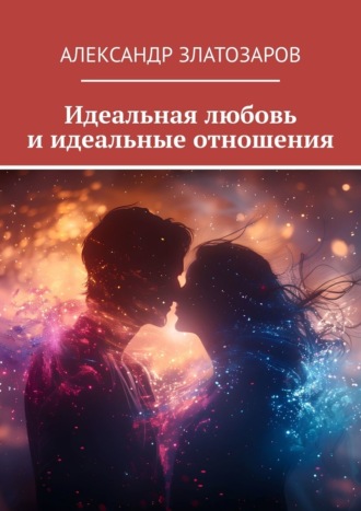 Александр Златозаров. Идеальная любовь и идеальные отношения