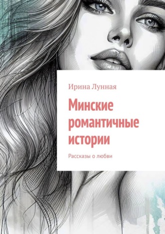 Ирина Лунная. Минские романтичные истории. Рассказы о любви