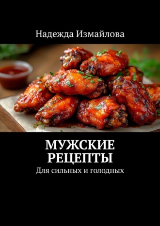 Мужские рецепты. Для сильных и голодных. Надежда Измайлова
