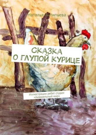 Наталья Антипьева. Сказка о глупой курице. Иллюстрации ребят студии «Акварельный мир»