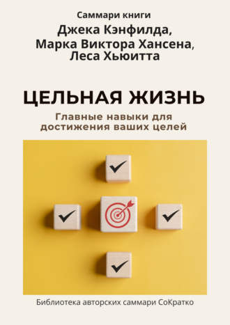 Ксения Сидоркина. Саммари книги Джека Кэнфилда, Марка Виктора Хансена, Леса Хьюитта «Цельная жизнь. Главные навыки для достижения ваших целей»