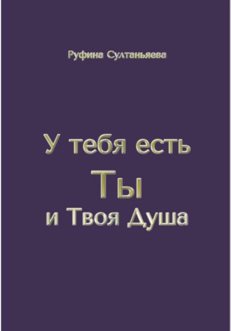 У тебя есть Ты и Твоя Душа. Руфина Булатовна Султаньяева