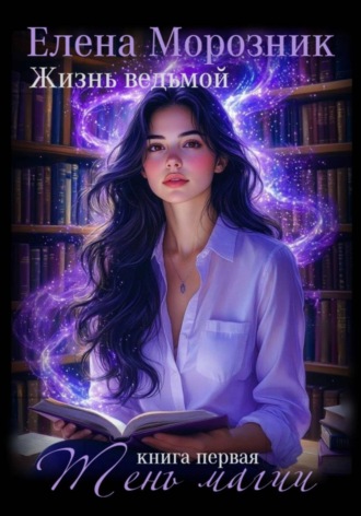 Елена Морозник. Жизнь Ведьмой. Книга первая. Тень Магии