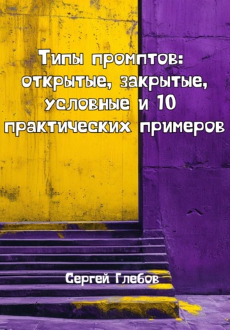 Сергей Глебов. Типы промптов: открытые, закрытые, условные и 10 практических примеров