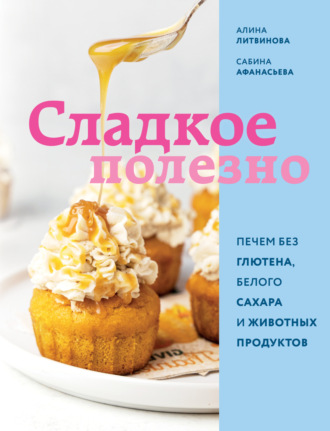 Алина Литвинова. Сладкое полезно. Печем без глютена, белого сахара и животных продуктов