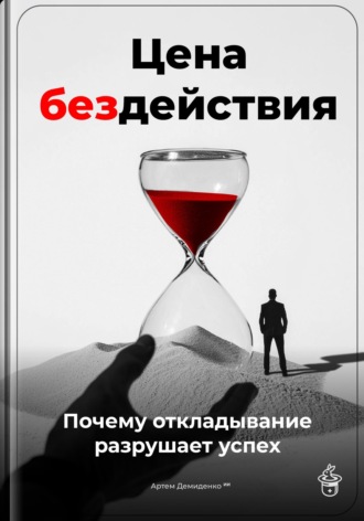 Цена бездействия: Почему откладывание разрушает успех. Артем Демиденко