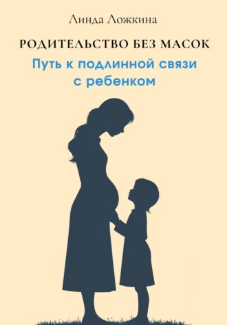 Линда Ложкина. Родительство без масок. Путь к подлинной связи с ребёнком