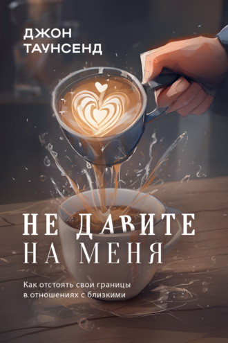 Джон Таунсенд. Не давите на меня. Как отстоять свои границы в отношениях с близкими